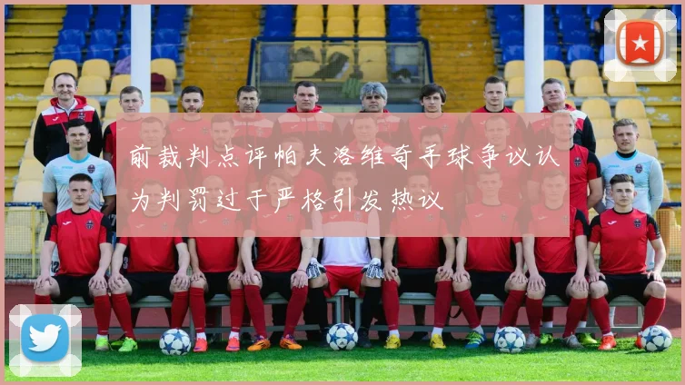 前裁判点评帕夫洛维奇手球争议认为判罚过于严格引发热议
