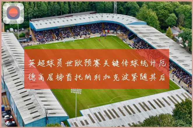 英超球员世欧预赛关键传球统计厄德高居榜首托纳利加克波紧随其后