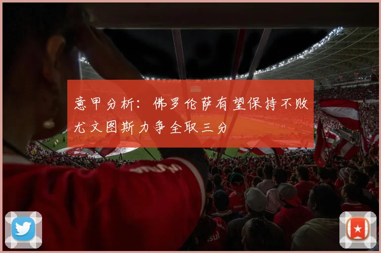 意甲分析：佛罗伦萨有望保持不败尤文图斯力争全取三分