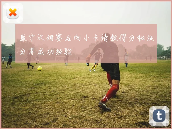 康宁汉姆赛后向小卡请教得分秘诀分享成功经验