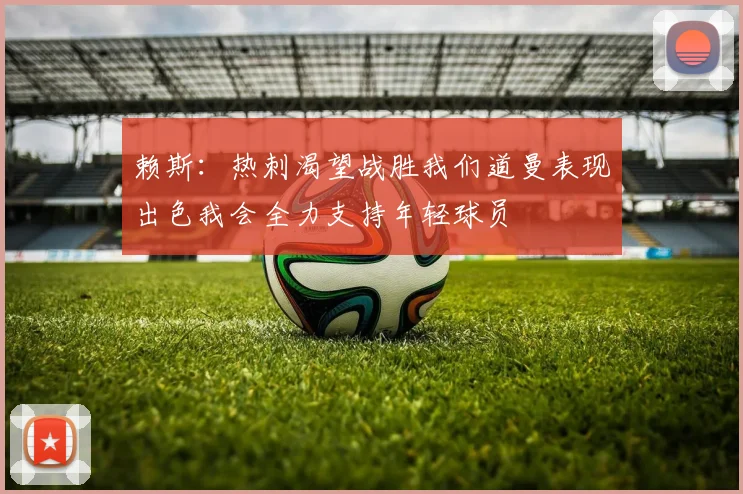 赖斯：热刺渴望战胜我们道曼表现出色我会全力支持年轻球员