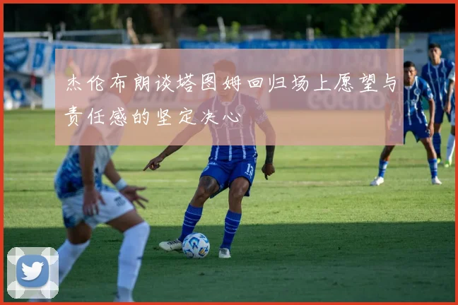 杰伦布朗谈塔图姆回归场上愿望与责任感的坚定决心