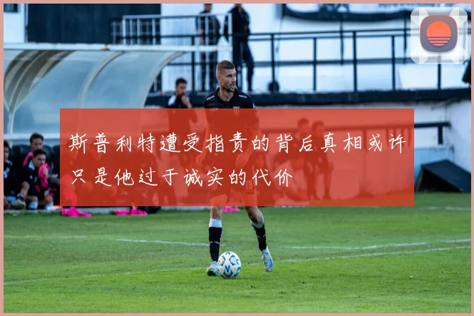 斯普利特遭受指责的背后真相或许只是他过于诚实的代价