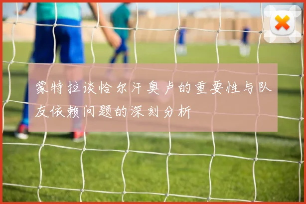 蒙特拉谈恰尔汗奥卢的重要性与队友依赖问题的深刻分析