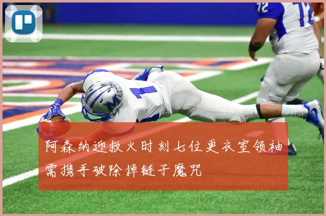 阿森纳迎救火时刻七位更衣室领袖需携手破除掉链子魔咒