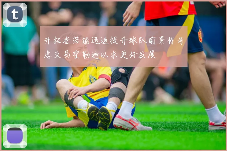 开拓者若能迅速提升球队前景将考虑交易霍勒迪以求更好发展