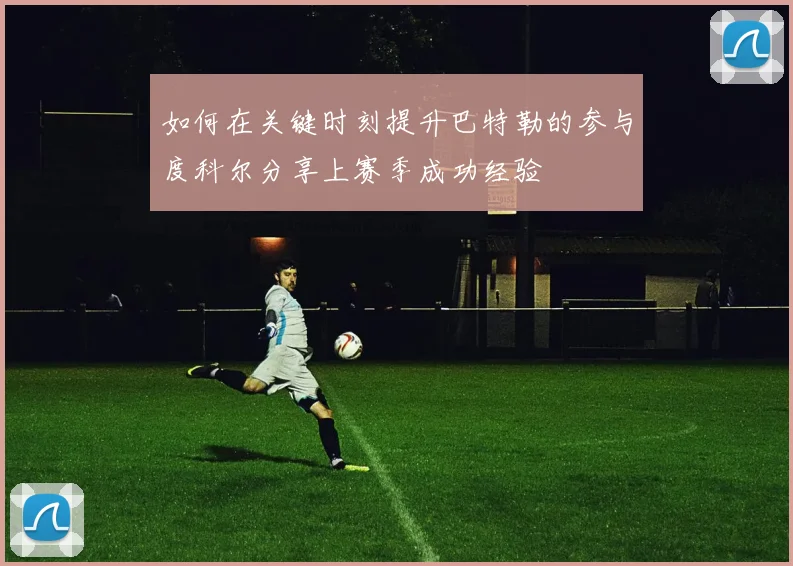 如何在关键时刻提升巴特勒的参与度科尔分享上赛季成功经验
