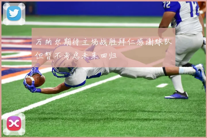 万纳尔期待主场战胜拜仁感谢球队但暂不考虑未来回归