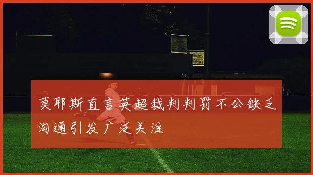 莫耶斯直言英超裁判判罚不公缺乏沟通引发广泛关注
