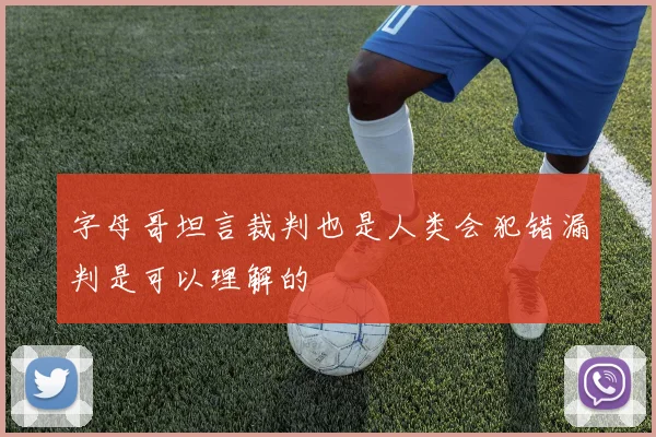 字母哥坦言裁判也是人类会犯错漏判是可以理解的