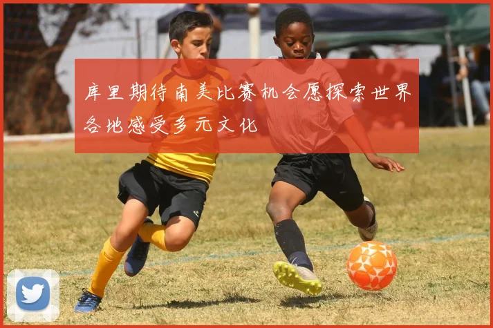 库里期待南美比赛机会愿探索世界各地感受多元文化