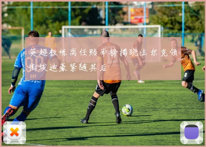 英超教练离任赔率榜揭晓法尔克领衔埃迪豪紧随其后