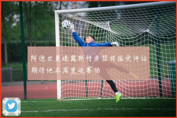 阿德尔曼透露斯特劳瑟将接受评估期待他本周重返赛场