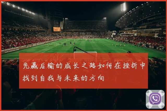 先赢后输的成长之路如何在挫折中找到自我与未来的方向