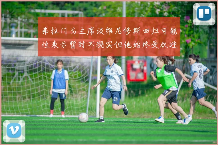 弗拉门戈主席谈维尼修斯回归可能性表示暂时不现实但他始终受欢迎