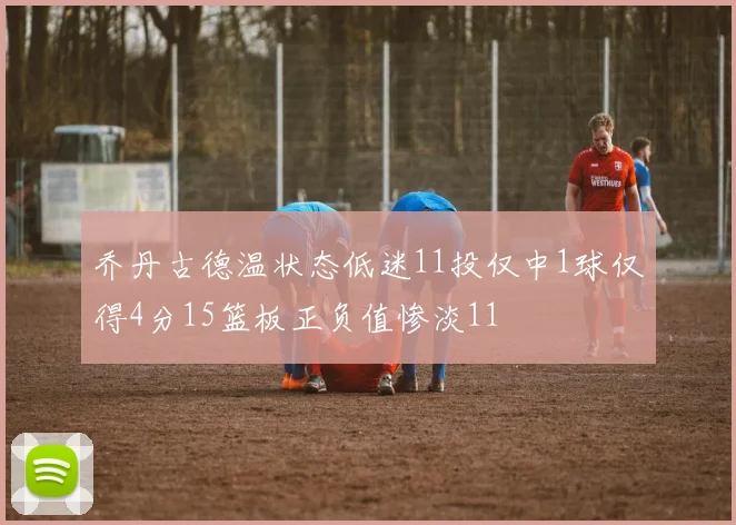 乔丹古德温状态低迷11投仅中1球仅得4分15篮板正负值惨淡11