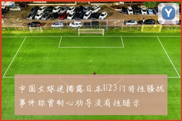 中国女球迷揭露日本U23门将性骚扰事件称曾耐心劝导没有性暗示