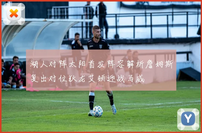 湖人对阵太阳首发阵容解析詹姆斯复出对位狄龙艾顿迎战马威