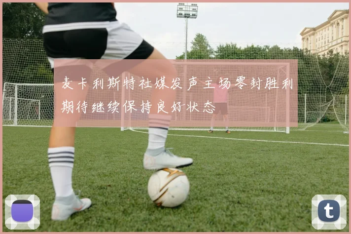 麦卡利斯特社媒发声主场零封胜利期待继续保持良好状态