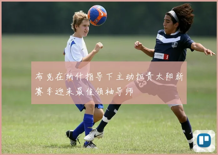 布克在纳什指导下主动担责太阳新赛季迎来最佳领袖导师