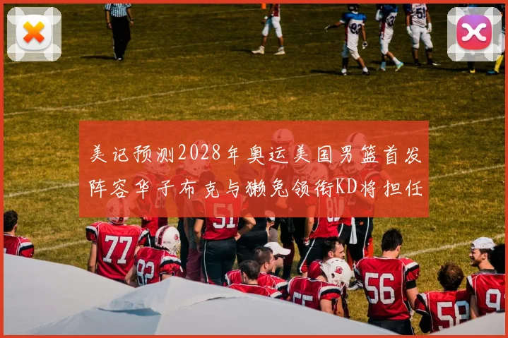 美记预测2028年奥运美国男篮首发阵容华子布克与獭兔领衔KD将担任替补