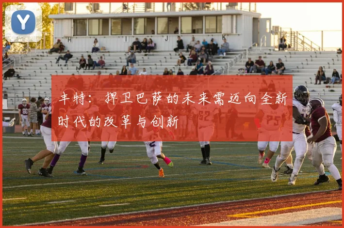 丰特：捍卫巴萨的未来需迈向全新时代的改革与创新