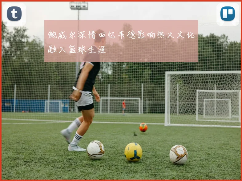 鲍威尔深情回忆韦德影响热火文化融入篮球生涯