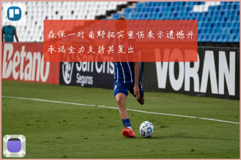 森保一对南野拓实重伤表示遗憾并承诺全力支持其复出