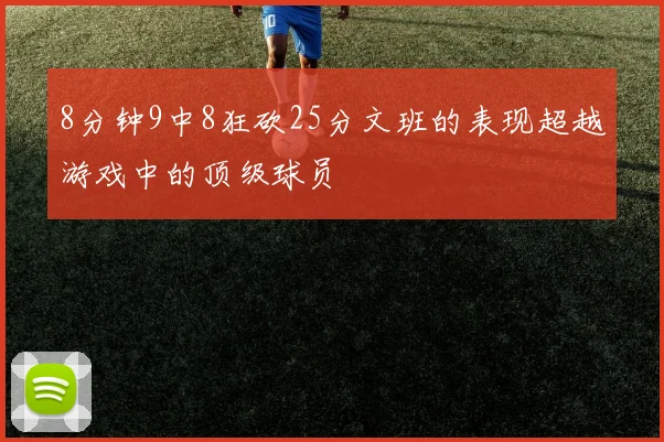 8分钟9中8狂砍25分文班的表现超越游戏中的顶级球员